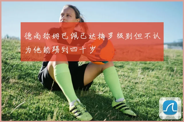 德尚称姆巴佩已达梅罗级别但不认为他能踢到四十岁