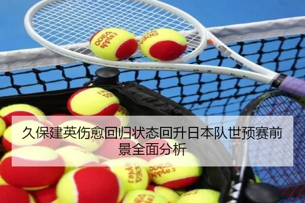 久保建英伤愈回归状态回升日本队世预赛前景全面分析
